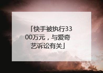 快手被执行3300万元，与爱奇艺诉讼有关