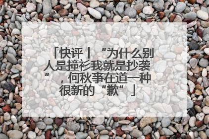 快评丨“为什么别人是撞衫我就是抄袭”，何秋亊在道一种很新的“歉”