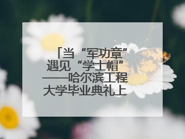 当“军功章”遇见“学士帽”——哈尔滨工程大学毕业典礼上的暖心一幕