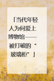 当代年轻人为何爱上博物馆——被打破的“玻璃柜”