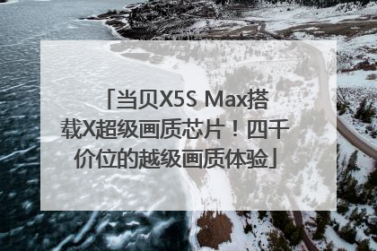 当贝X5S Max搭载X超级画质芯片！四千价位的越级画质体验