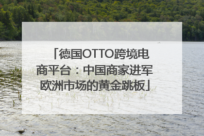 德国OTTO跨境电商平台：中国商家进军欧洲市场的黄金跳板