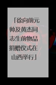 徐向前元帅及黄杰同志生前物品捐赠仪式在山西举行