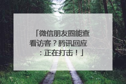 微信朋友圈能查看访客？腾讯回应：正在打击！