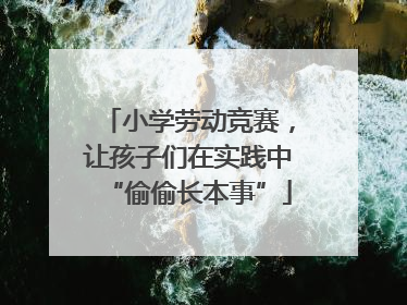 小学劳动竞赛，让孩子们在实践中“偷偷长本事”