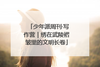 少年派周刊·写作营｜绣在武陵褶皱里的文明长卷