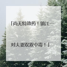 尚无特效药！镇江一对夫妻双双中毒！