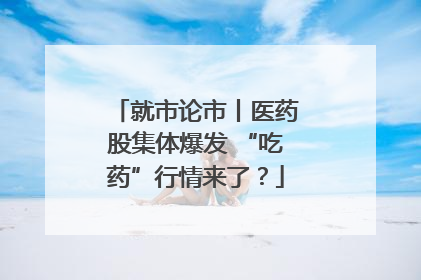 就市论市丨医药股集体爆发 “吃药”行情来了？