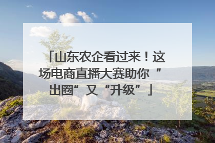 山东农企看过来！这场电商直播大赛助你“出圈”又“升级”
