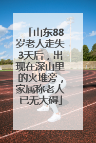 山东88岁老人走失3天后，出现在深山里的火堆旁，家属称老人已无大碍
