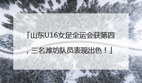 山东U16女足全运会获第四，三名潍坊队员表现出色！