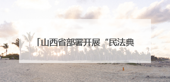山西省部署开展“民法典宣传月”系列普法活动