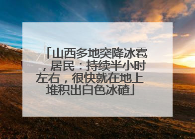 山西多地突降冰雹，居民：持续半小时左右，很快就在地上堆积出白色冰碴