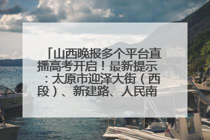 山西晚报多个平台直播高考开启！最新提示：太原市迎泽大街（西段）、新建路、人民南路高考期间增开路口
