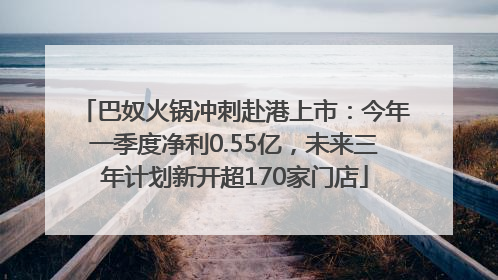 巴奴火锅冲刺赴港上市：今年一季度净利0.55亿，未来三年计划新开超170家门店