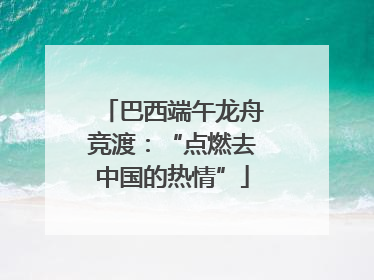 巴西端午龙舟竞渡：“点燃去中国的热情”