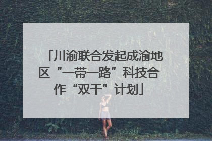 川渝联合发起成渝地区“一带一路”科技合作“双千”计划