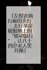 左权农商行麻田支行：太行革命根据地上的“移动银行”，让八十四岁老人笑开颜