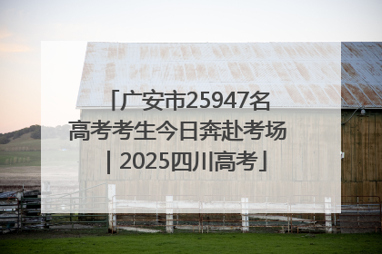 广安市25947名高考考生今日奔赴考场｜2025四川高考