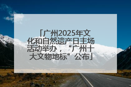 广州2025年文化和自然遗产日主场活动举办，“广州十大文物地标”公布