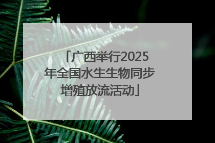 广西举行2025年全国水生生物同步增殖放流活动