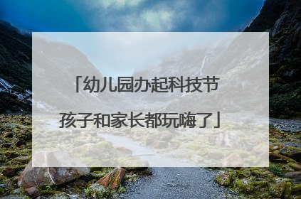 幼儿园办起科技节 孩子和家长都玩嗨了