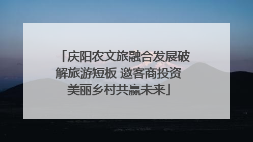 庆阳农文旅融合发展破解旅游短板 邀客商投资美丽乡村共赢未来