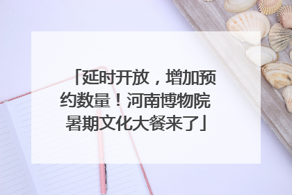 延时开放，增加预约数量！河南博物院暑期文化大餐来了