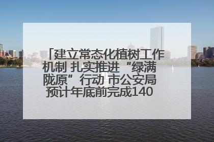 建立常态化植树工作机制 扎实推进“绿满陇原”行动 市公安局预计年底前完成1402亩绿化任务