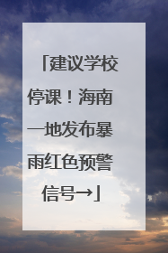 建议学校停课！海南一地发布暴雨红色预警信号→