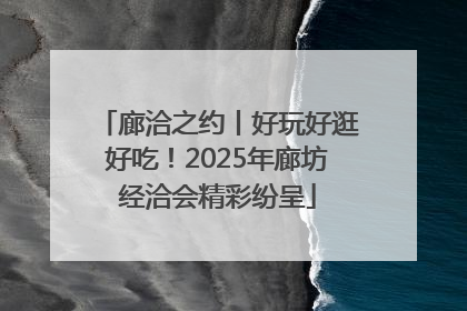 廊洽之约丨好玩好逛好吃！2025年廊坊经洽会精彩纷呈