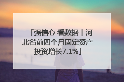 强信心 看数据丨河北省前四个月固定资产投资增长7.1%