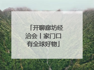 开聊廊坊经洽会丨家门口有全球好物