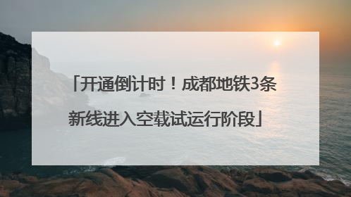 开通倒计时！成都地铁3条新线进入空载试运行阶段