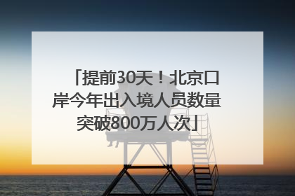 提前30天！北京口岸今年出入境人员数量突破800万人次