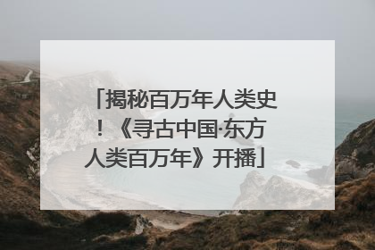 揭秘百万年人类史！《寻古中国·东方人类百万年》开播
