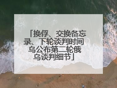 换俘、交换备忘录、下轮谈判时间 乌公布第二轮俄乌谈判细节