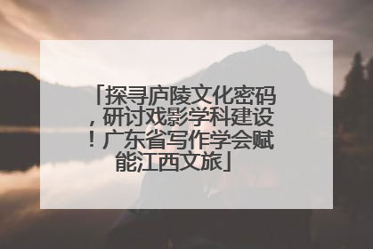 探寻庐陵文化密码，研讨戏影学科建设！广东省写作学会赋能江西文旅