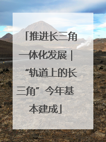推进长三角一体化发展｜“轨道上的长三角”今年基本建成