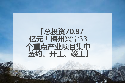 总投资70.87亿元！梅州兴宁33个重点产业项目集中签约、开工、竣工