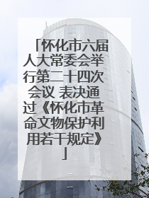 怀化市六届人大常委会举行第二十四次会议 表决通过《怀化市革命文物保护利用若干规定》