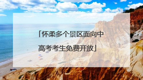 怀柔多个景区面向中高考考生免费开放