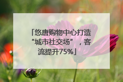 悠唐购物中心打造“城市社交场”，客流提升75%