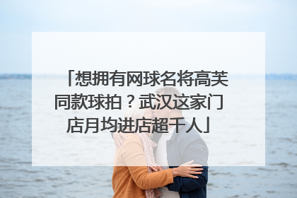 想拥有网球名将高芙同款球拍？武汉这家门店月均进店超千人