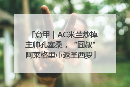 意甲｜AC米兰炒掉主帅孔塞桑，“囧叔”阿莱格里重返圣西罗