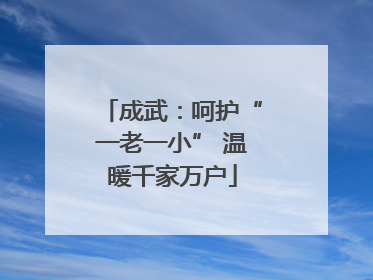 成武：呵护“一老一小” 温暖千家万户