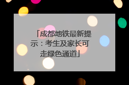 成都地铁最新提示：考生及家长可走绿色通道