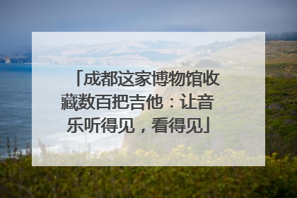 成都这家博物馆收藏数百把吉他：让音乐听得见，看得见