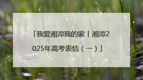 我爱湘潭我的家丨湘潭2025年高考表情（一）