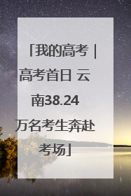 我的高考｜高考首日 云南38.24万名考生奔赴考场